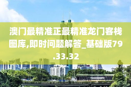 澳门最精准正最精准龙门客栈图库,即时问题解答_基础版79.33.32