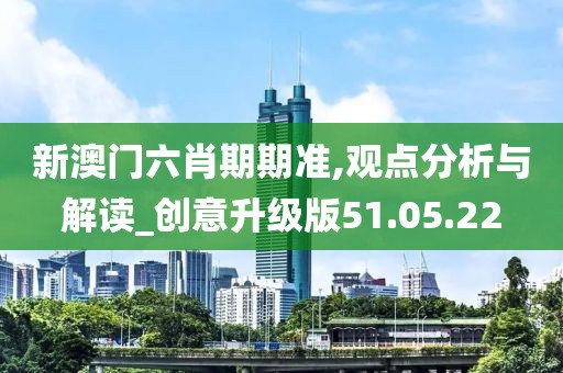 新澳门六肖期期准,观点分析与解读_创意升级版51.05.22