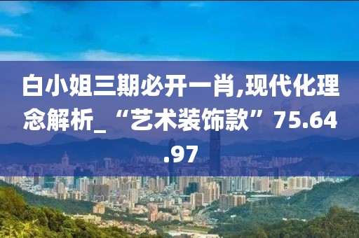 白小姐三期必开一肖,现代化理念解析_“艺术装饰款”75.64.97
