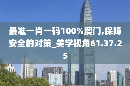 最准一肖一码100%澳门,保障安全的对策_美学视角61.37.25