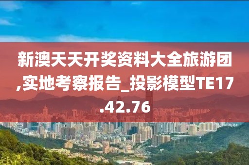 新澳天天开奖资料大全旅游团,实地考察报告_投影模型TE17.42.76