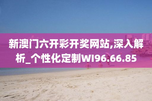 新澳门六开彩开奖网站,深入解析_个性化定制WI96.66.85