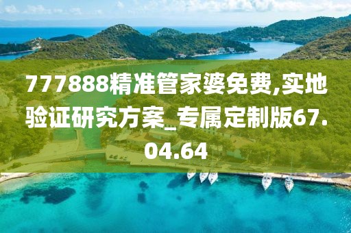 777888精准管家婆免费,实地验证研究方案_专属定制版67.04.64