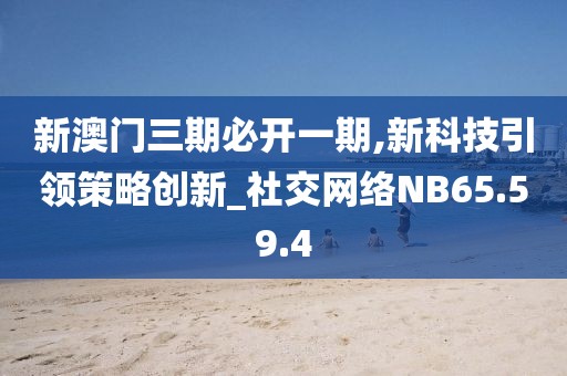 新澳门三期必开一期,新科技引领策略创新_社交网络NB65.59.4