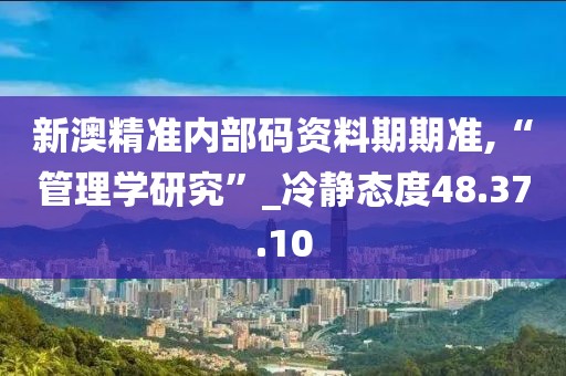 新澳精准内部码资料期期准,“管理学研究”_冷静态度48.37.10