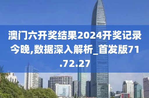 澳门六开奖结果2024开奖记录今晚,数据深入解析_首发版71.72.27