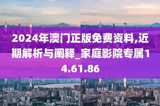 2024年澳门正版免费资料,近期解析与阐释_家庭影院专属14.61.86