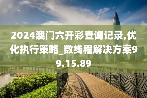 2024澳门六开彩查询记录,优化执行策略_数线程解决方案99.15.89