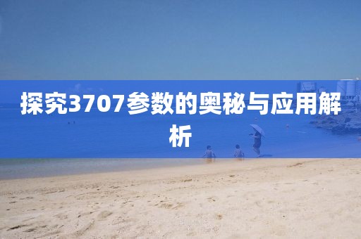 探究3707参数的奥秘与应用解析
