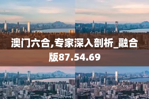 澳门六合,专家深入剖析_融合版87.54.69