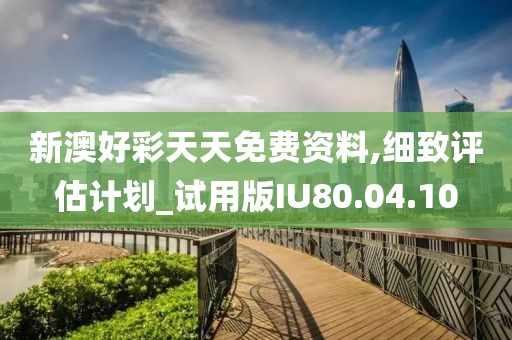 新澳好彩天天免费资料,细致评估计划_试用版IU80.04.10