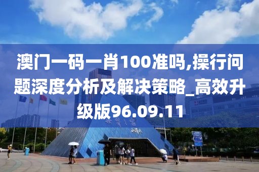 澳门一码一肖100准吗,操行问题深度分析及解决策略_高效升级版96.09.11