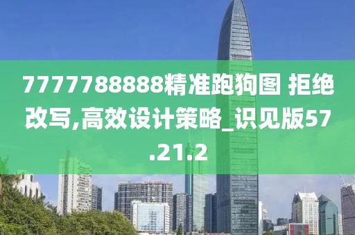 7777788888精准跑狗图 拒绝改写,高效设计策略_识见版57.21.2