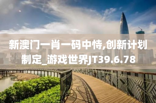 新澳门一肖一码中恃,创新计划制定_游戏世界JT39.6.78