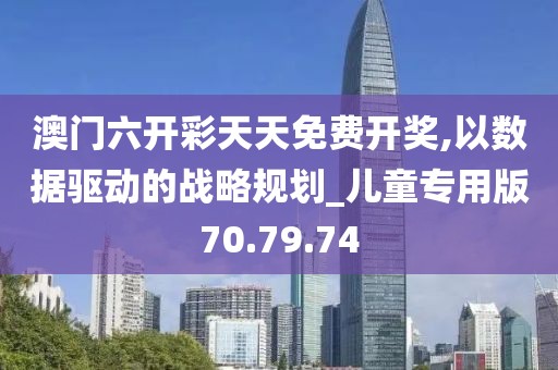 澳门六开彩天天免费开奖,以数据驱动的战略规划_儿童专用版70.79.74