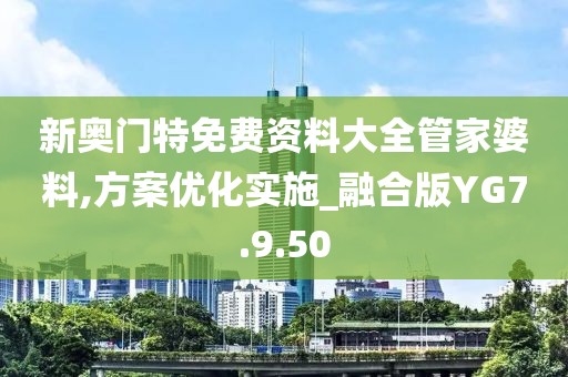 新奥门特免费资料大全管家婆料,方案优化实施_融合版YG7.9.50