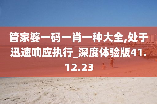 管家婆一码一肖一种大全,处于迅速响应执行_深度体验版41.12.23
