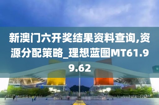 新澳门六开奖结果资料查询,资源分配策略_理想蓝图MT61.99.62
