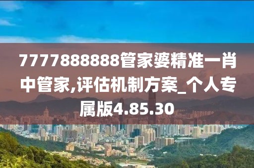 7777888888管家婆精准一肖中管家,评估机制方案_个人专属版4.85.30