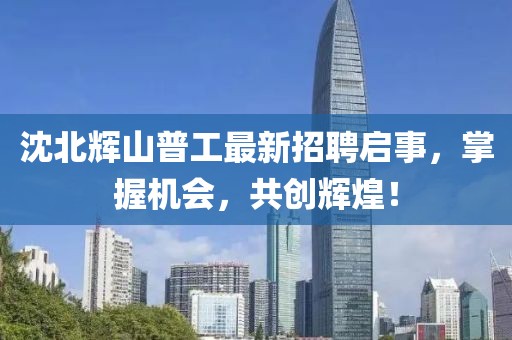 沈北辉山普工最新招聘启事，掌握机会，共创辉煌！