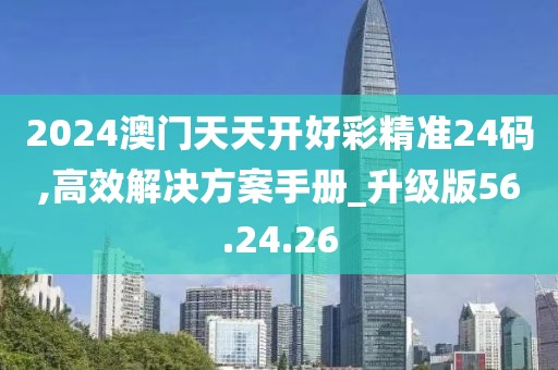 2024澳门天天开好彩精准24码,高效解决方案手册_升级版56.24.26