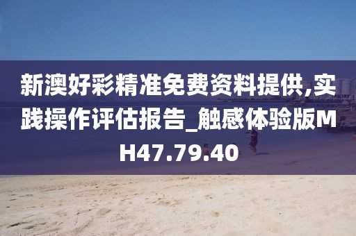 新澳好彩精准免费资料提供,实践操作评估报告_触感体验版MH47.79.40