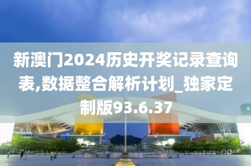 新澳门2024历史开奖记录查询表,数据整合解析计划_独家定制版93.6.37