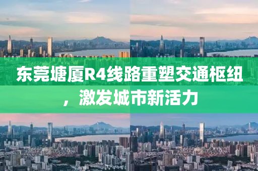 东莞塘厦R4线路重塑交通枢纽，激发城市新活力