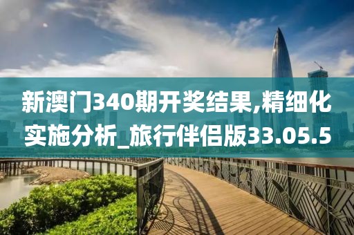 新澳门340期开奖结果,精细化实施分析_旅行伴侣版33.05.50