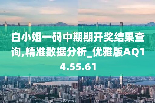 白小姐一码中期期开奖结果查询,精准数据分析_优雅版AQ14.55.61