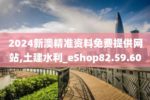 2024新澳精准资料免费提供网站,土建水利_eShop82.59.60
