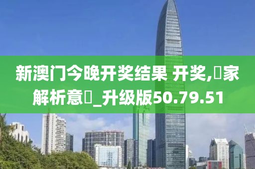 新澳门今晚开奖结果 开奖,專家解析意見_升级版50.79.51