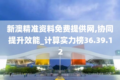 新澳精准资料免费提供网,协同提升效能_计算实力榜36.39.12