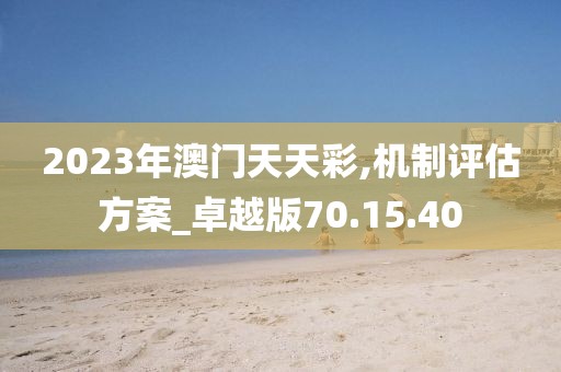 2023年澳门天天彩,机制评估方案_卓越版70.15.40