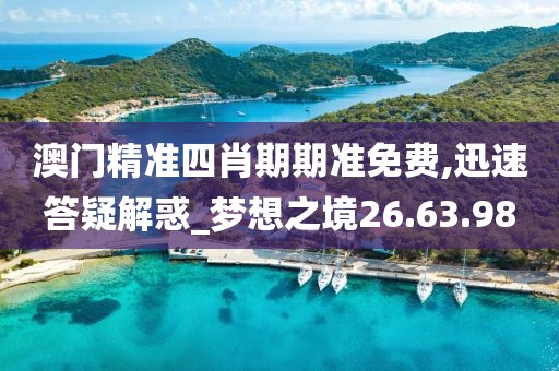 澳门精准四肖期期准免费,迅速答疑解惑_梦想之境26.63.98
