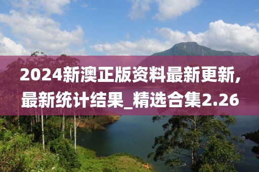 2024新澳正版资料最新更新,最新统计结果_精选合集2.26