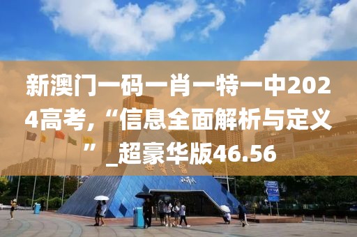 新澳门一码一肖一特一中2024高考,“信息全面解析与定义”_超豪华版46.56