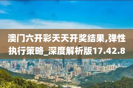 澳门六开彩天天开奖结果,弹性执行策略_深度解析版17.42.80