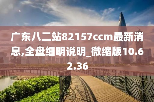 广东八二站82157ccm最新消息,全盘细明说明_微缩版10.62.36
