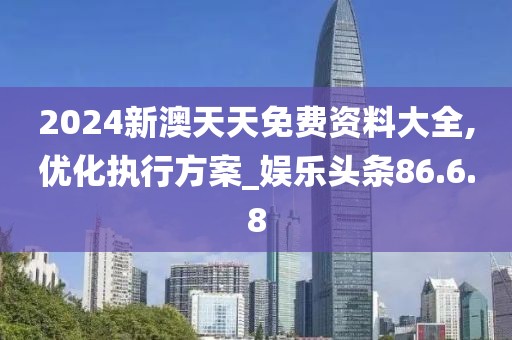 2024新澳天天免费资料大全,优化执行方案_娱乐头条86.6.8