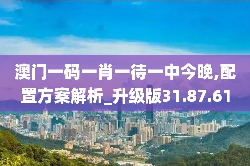 澳门一码一肖一待一中今晚,配置方案解析_升级版31.87.61