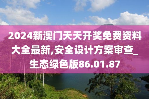 2024新澳门天天开奖免费资料大全最新,安全设计方案审查_生态绿色版86.01.87
