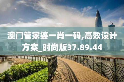 澳门管家婆一肖一码,高效设计方案_时尚版37.89.44