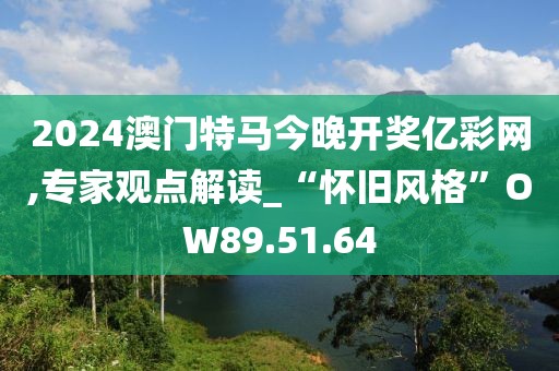 2024澳门特马今晚开奖亿彩网,专家观点解读_“怀旧风格”OW89.51.64