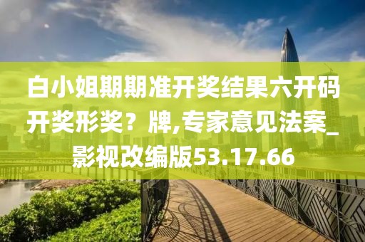 白小姐期期准开奖结果六开码开奖形奖？牌,专家意见法案_影视改编版53.17.66