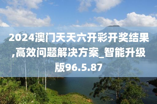 2024澳门天天六开彩开奖结果,高效问题解决方案_智能升级版96.5.87