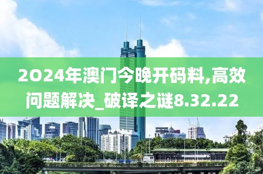 2O24年澳门今晚开码料,高效问题解决_破译之谜8.32.22