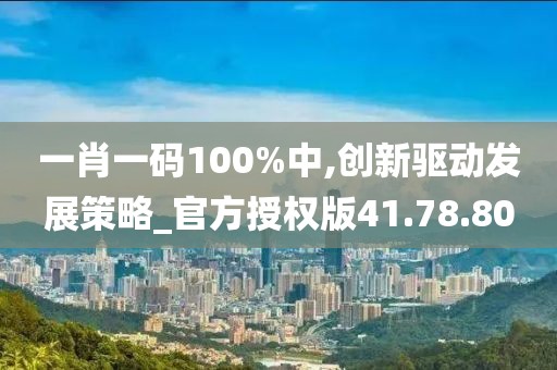 一肖一码100%中,创新驱动发展策略_官方授权版41.78.80