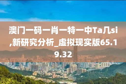 澳门一码一肖一特一中Ta几si,新研究分析_虚拟现实版65.19.32