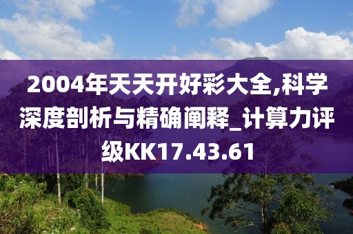 2004年天天开好彩大全,科学深度剖析与精确阐释_计算力评级KK17.43.61